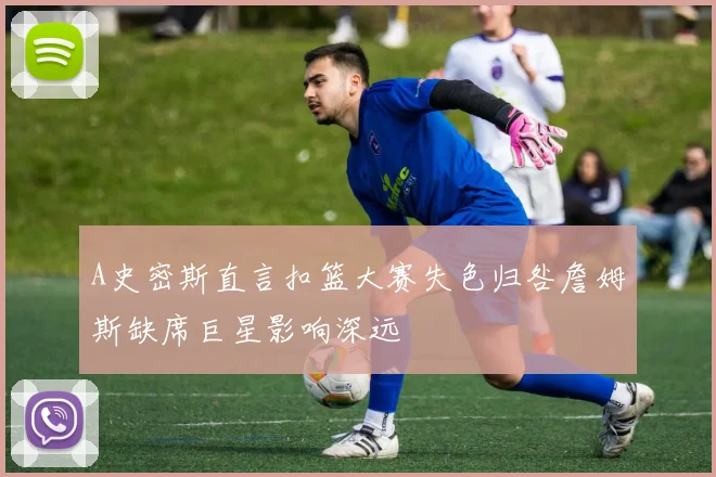 A史密斯直言扣篮大赛失色归咎詹姆斯缺席巨星影响深远