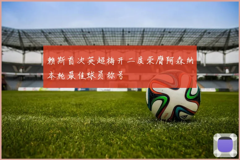 赖斯首次英超梅开二度荣膺阿森纳本轮最佳球员称号