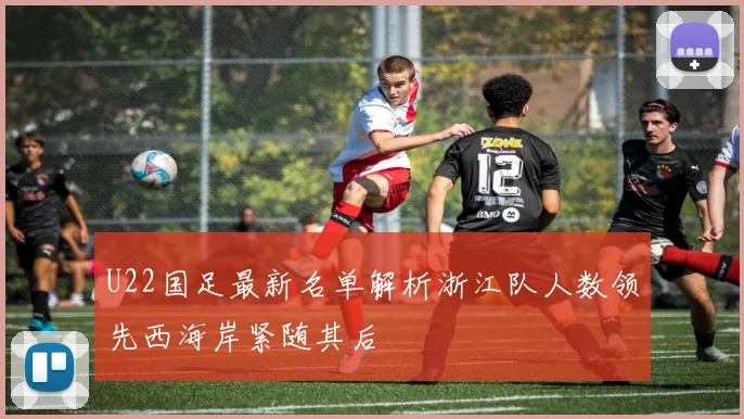 U22国足最新名单解析浙江队人数领先西海岸紧随其后