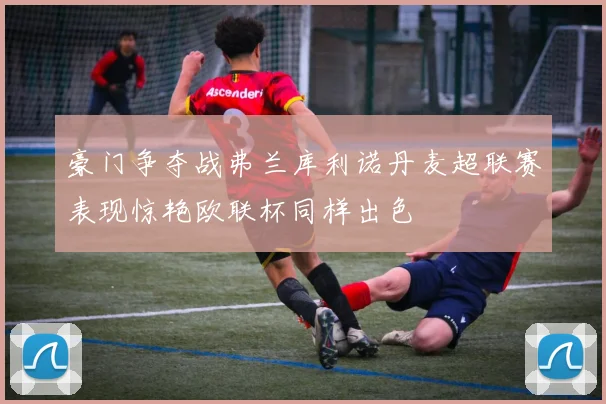 豪门争夺战弗兰库利诺丹麦超联赛表现惊艳欧联杯同样出色