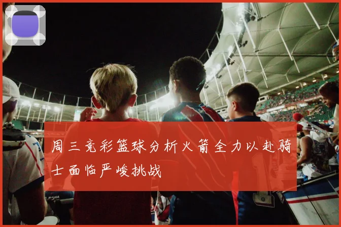 周三竞彩篮球分析火箭全力以赴骑士面临严峻挑战