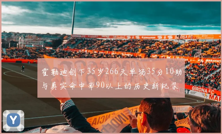 霍勒迪创下35岁266天单场35分10助与真实命中率90以上的历史新纪录