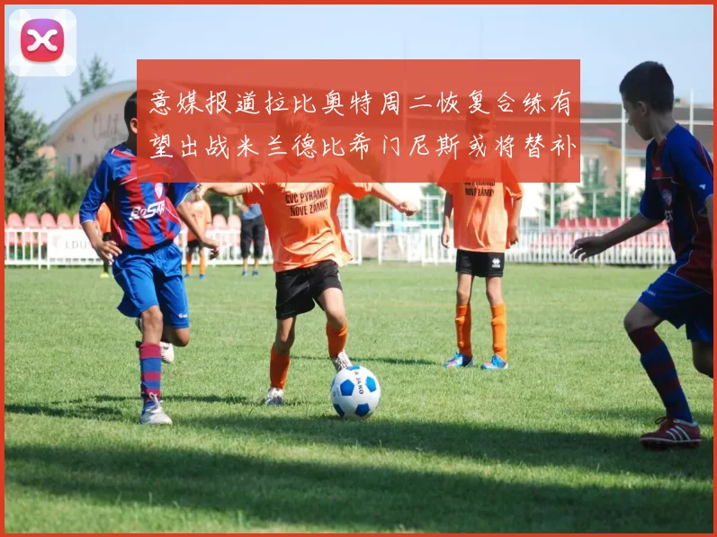意媒报道拉比奥特周二恢复合练有望出战米兰德比希门尼斯或将替补待命