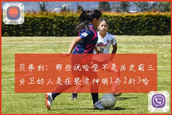贝弗利：那些说哈登不是历史前三分卫的人是在亵渎神明1乔2科3哈