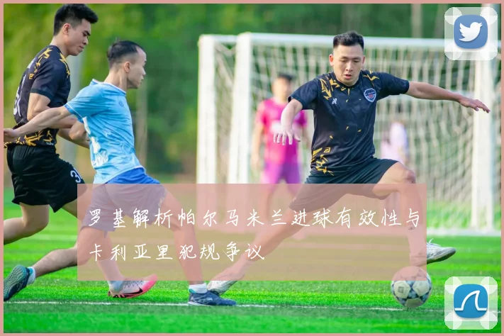 罗基解析帕尔马米兰进球有效性与卡利亚里犯规争议