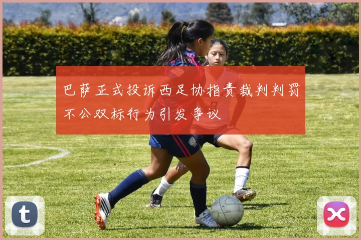 巴萨正式投诉西足协指责裁判判罚不公双标行为引发争议