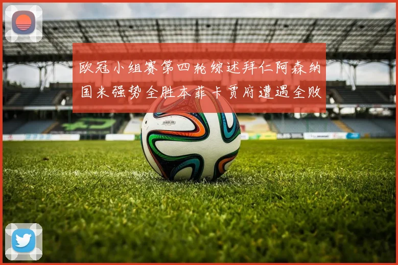 欧冠小组赛第四轮综述拜仁阿森纳国米强势全胜本菲卡贾府遭遇全败困境