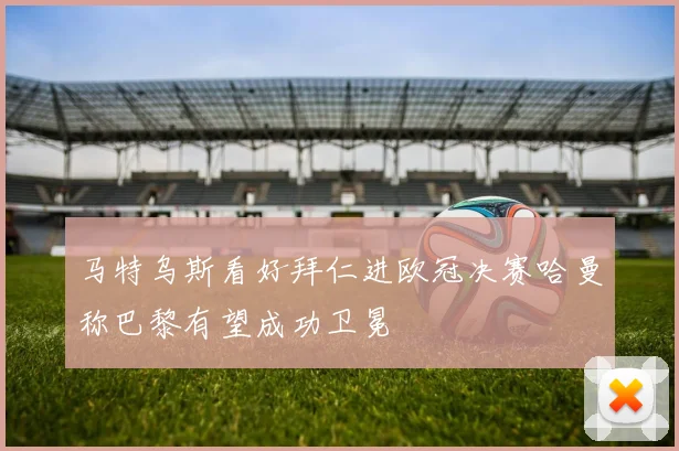 马特乌斯看好拜仁进欧冠决赛哈曼称巴黎有望成功卫冕