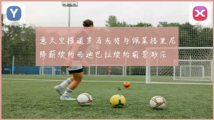 意天空报道罗马或将与佩莱格里尼降薪续约而迪巴拉续约前景渺茫