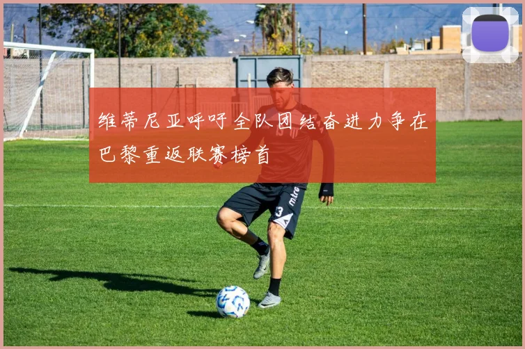 维蒂尼亚呼吁全队团结奋进力争在巴黎重返联赛榜首