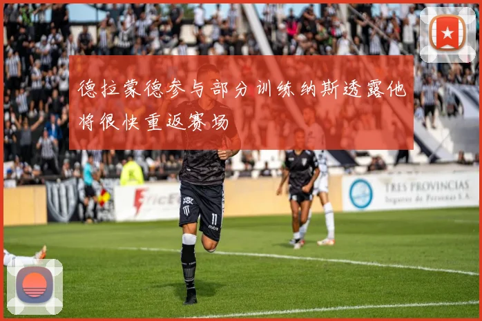 德拉蒙德参与部分训练纳斯透露他将很快重返赛场