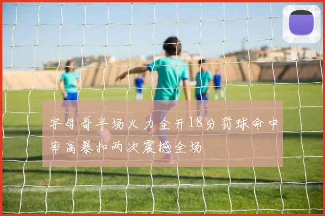 字母哥半场火力全开18分罚球命中率高暴扣两次震撼全场