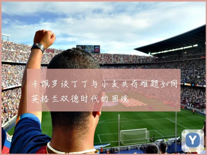 卡佩罗谈丁丁与小麦共存难题如同英格兰双德时代的困境