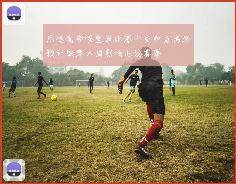 厄德高带伤坚持比赛十分钟后离场预计缺席六周影响七场赛事