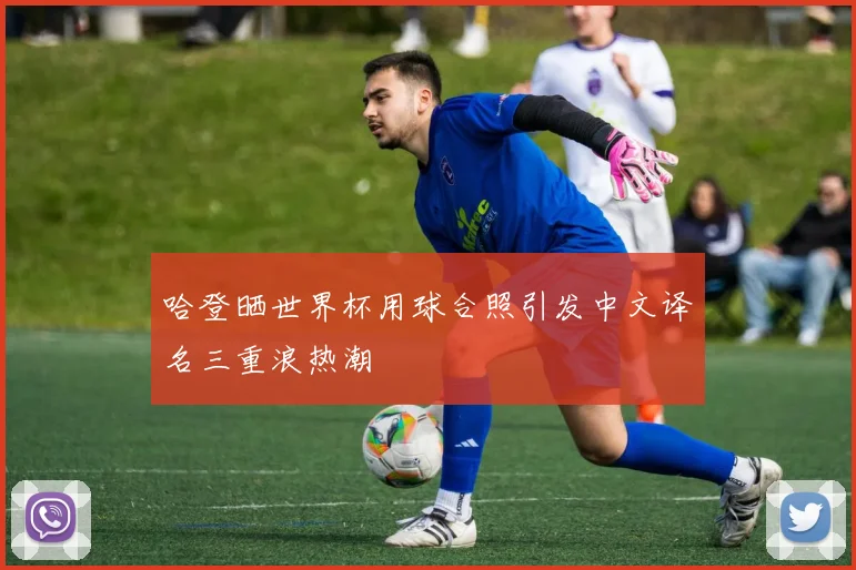 哈登晒世界杯用球合照引发中文译名三重浪热潮
