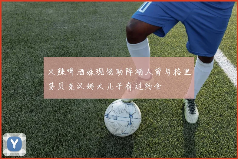 火辣啤酒妹现场助阵湖人曾与格里芬贝克汉姆大儿子有过约会