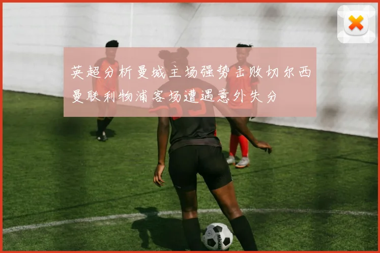 英超分析曼城主场强势击败切尔西曼联利物浦客场遭遇意外失分