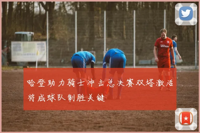 哈登助力骑士冲击总决赛双塔激活将成球队制胜关键