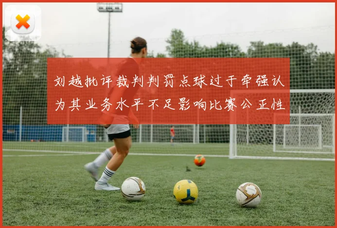 刘越批评裁判判罚点球过于牵强认为其业务水平不足影响比赛公正性