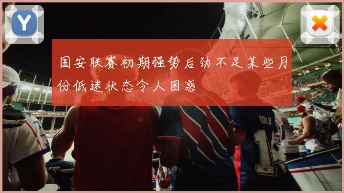 国安联赛初期强势后劲不足某些月份低迷状态令人困惑